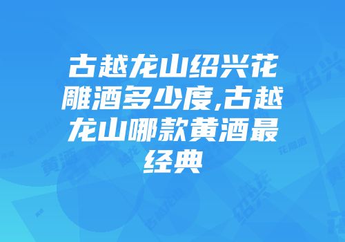 古越龙山绍兴花雕酒多少度,古越龙山哪款黄酒最经典