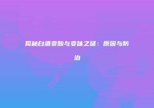 揭秘白酒变酸与变味之谜：原因与防治