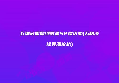五粮液国鼎绿豆酒52度价格(五粮液绿豆酒价格)