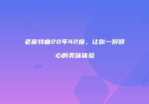 老窖特曲20年42度，让你一醉倾心的美味体验