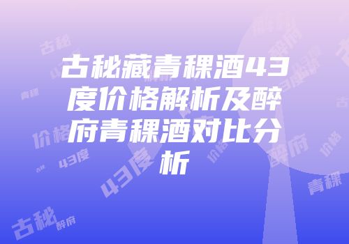 古秘藏青稞酒43度价格解析及醉府青稞酒对比分析