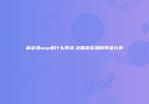 葡萄酒aop是什么等级,法国葡萄酒的等级分类