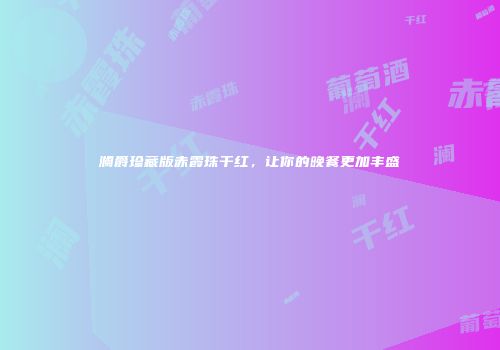 澜爵珍藏版赤霞珠干红，让你的晚餐更加丰盛