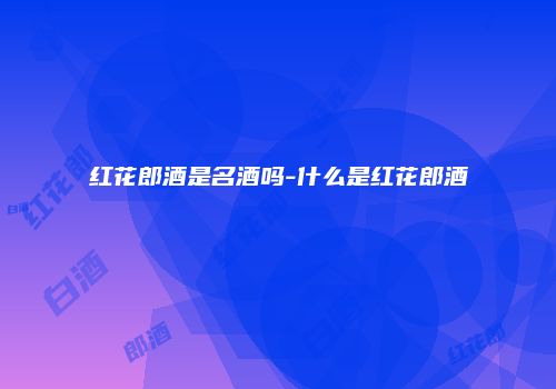 红花郎酒是名酒吗-什么是红花郎酒