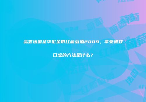 品尝法国圣华伦金带红葡萄酒2009，享受极致口感的方法是什么？