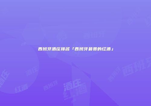 西班牙酒庄排名「西班牙最贵的红酒」