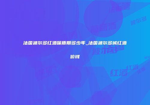法国波尔多红酒保质期多少年_法国波尔多城红酒价钱