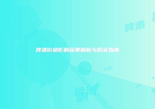 啤酒价格影响因素解析与购买指南