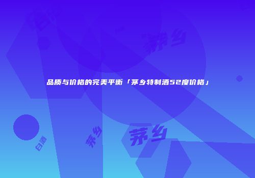 品质与价格的完美平衡「茅乡特制酒52度价格」
