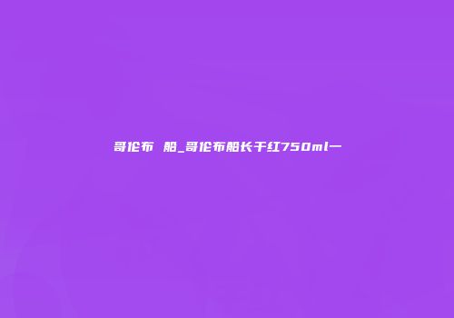 哥伦布 船_哥伦布船长干红750ml一