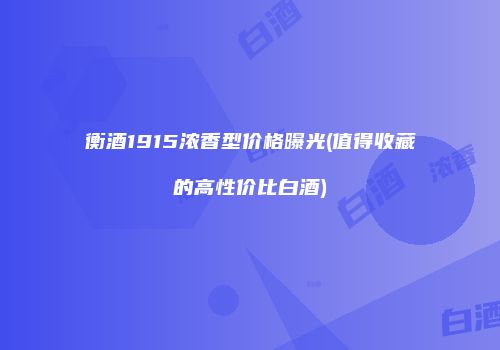 衡酒1915浓香型价格曝光(值得收藏的高性价比白酒)