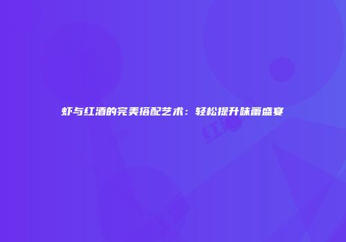 虾与红酒的完美搭配艺术：轻松提升味蕾盛宴