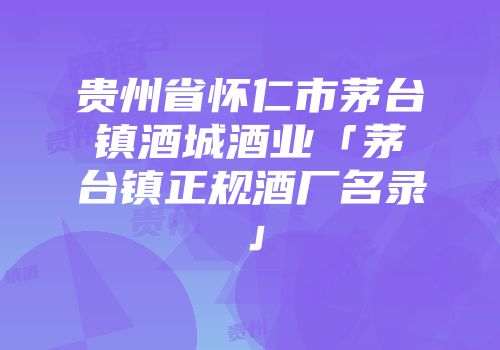 贵州省怀仁市茅台镇酒城酒业「茅台镇正规酒厂名录」