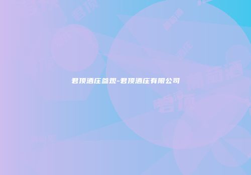 君顶酒庄参观-君顶酒庄有限公司