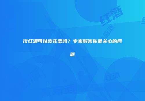 饮红酒可以吃花蟹吗？专家解答你最关心的问题