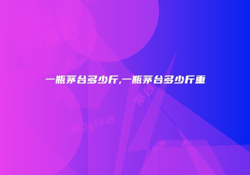 一瓶茅台多少斤,一瓶茅台多少斤重
