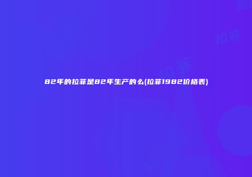 82年的拉菲是82年生产的么(拉菲1982价格表)
