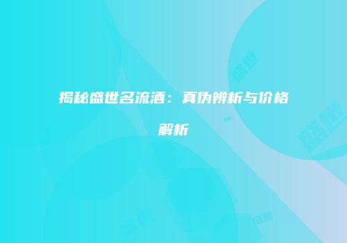 揭秘盛世名流酒：真伪辨析与价格解析