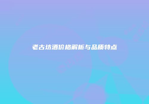 老古坊酒价格解析与品质特点