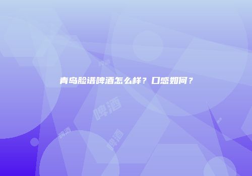 青岛脸谱啤酒怎么样？口感如何？