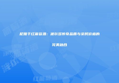 尼雅干红葡萄酒：波尔多传奇品质与亲民价格的完美融合