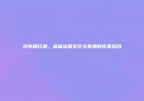 莎布利红酒，品味法国文化与美酒的完美结合