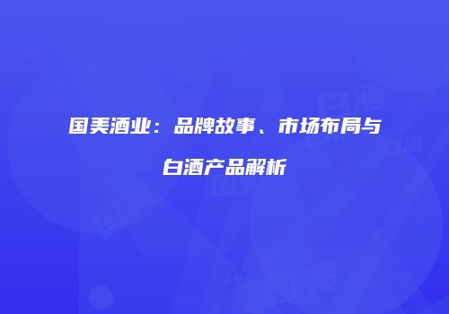 国美酒业：品牌故事、市场布局与白酒产品解析