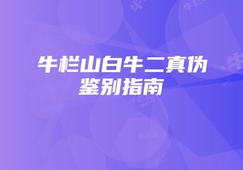 牛栏山白牛二真伪鉴别指南