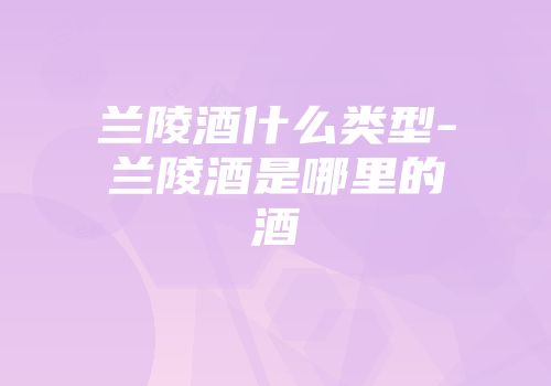 兰陵酒什么类型-兰陵酒是哪里的酒
