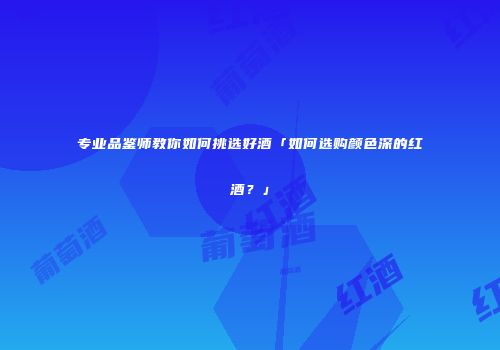 专业品鉴师教你如何挑选好酒「如何选购颜色深的红酒？」