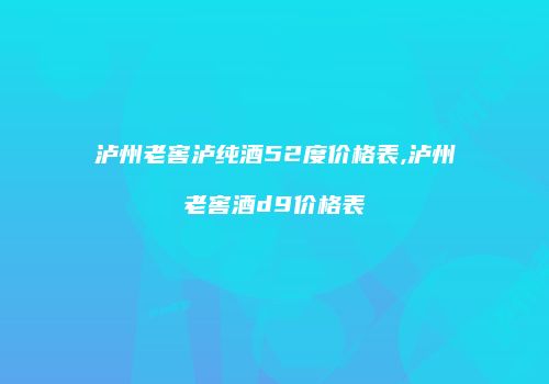 泸州老窖泸纯酒52度价格表,泸州老窖酒d9价格表