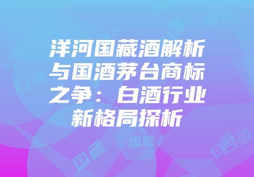 洋河国藏酒解析与国酒茅台商标之争：白酒行业新格局探析