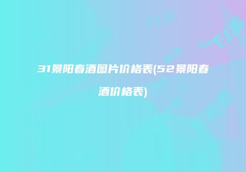 31景阳春酒图片价格表(52景阳春酒价格表)