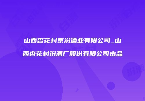 山西杏花村京汾酒业有限公司_山西杏花村汾酒厂股份有限公司出品