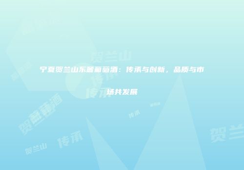 宁夏贺兰山东麓葡萄酒：传承与创新，品质与市场共发展