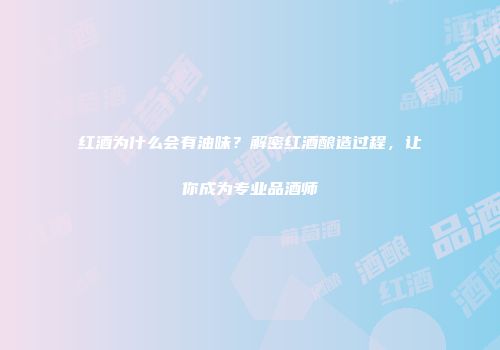 红酒为什么会有油味？解密红酒酿造过程，让你成为专业品酒师