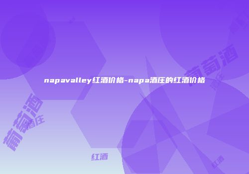 napavalley红酒价格-napa酒庄的红酒价格