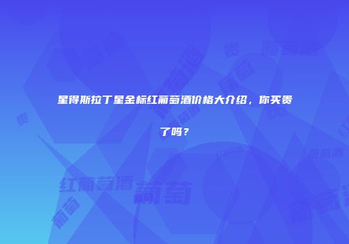 星得斯拉丁星金标红葡萄酒价格大介绍，你买贵了吗？