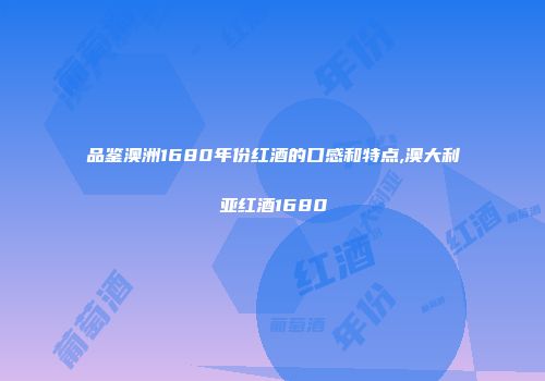 品鉴澳洲1680年份红酒的口感和特点,澳大利亚红酒1680