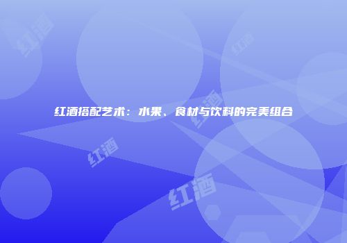 红酒搭配艺术：水果、食材与饮料的完美组合