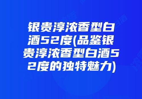 银贵淳浓香型白酒52度(品鉴银贵淳浓香型白酒52度的独特魅力)