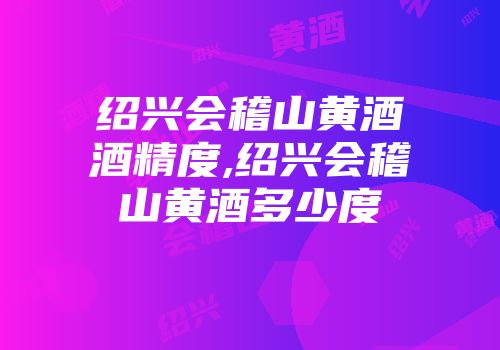 绍兴会稽山黄酒酒精度,绍兴会稽山黄酒多少度