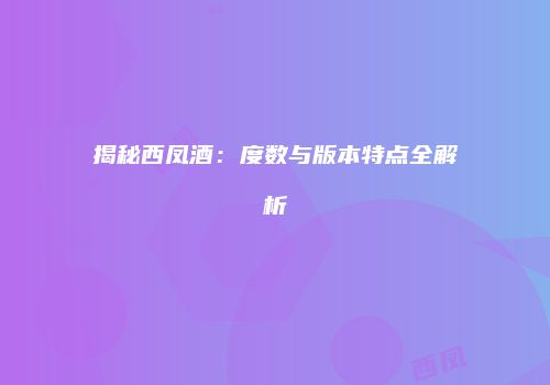 揭秘西凤酒：度数与版本特点全解析
