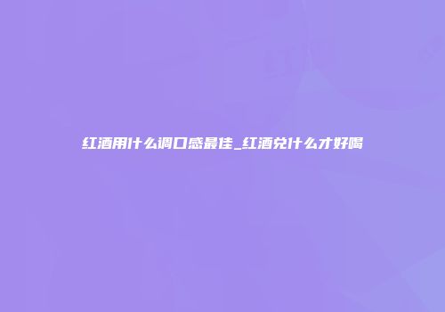 红酒用什么调口感最佳_红酒兑什么才好喝