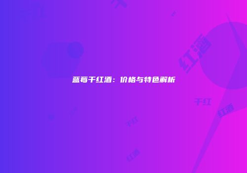 蓝莓干红酒：价格与特色解析
