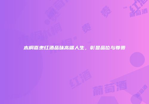 木桐嘉隶红酒品味高端人生，彰显品位与尊贵