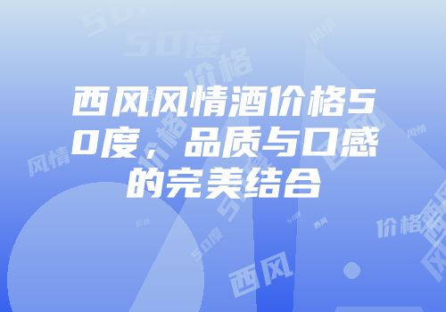 西风风情酒价格50度，品质与口感的完美结合