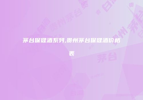 茅台保健酒系列,贵州茅台保健酒价格表