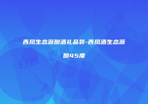 西凤生态源酿酒礼品装-西凤酒生态源酿45度