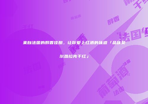 来自法国的醇香佳酿，让你爱上红酒的味道「品味贝尔热拉克干红」